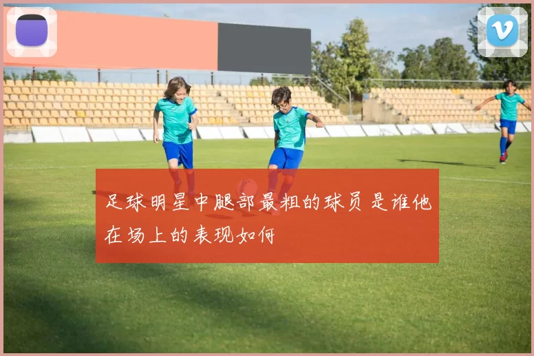 足球明星中腿部最粗的球员是谁他在场上的表现如何