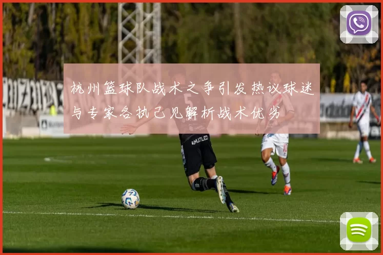 杭州篮球队战术之争引发热议球迷与专家各执己见解析战术优劣