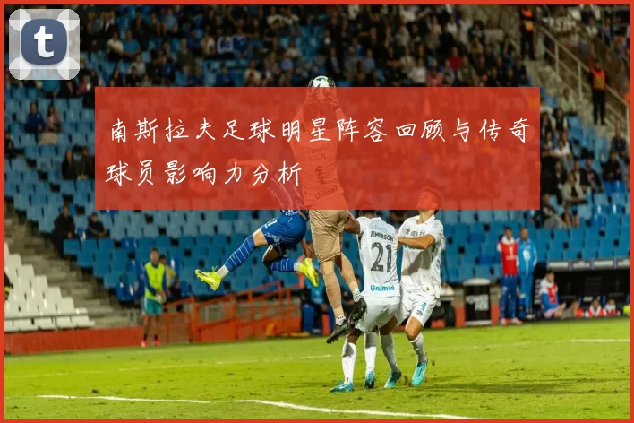 南斯拉夫足球明星阵容回顾与传奇球员影响力分析