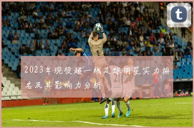 2023年现役超一线足球明星实力排名及其影响力分析