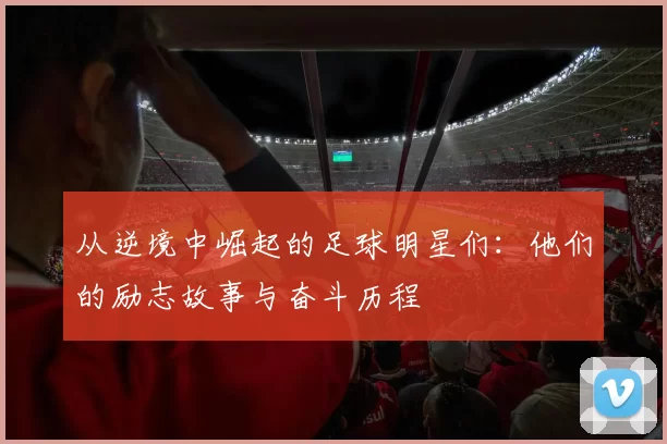 从逆境中崛起的足球明星们：他们的励志故事与奋斗历程