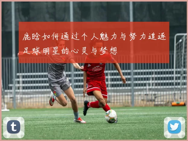 鹿晗如何通过个人魅力与努力追逐足球明星的心灵与梦想