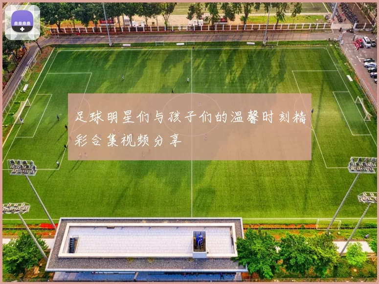 足球明星们与孩子们的温馨时刻精彩合集视频分享