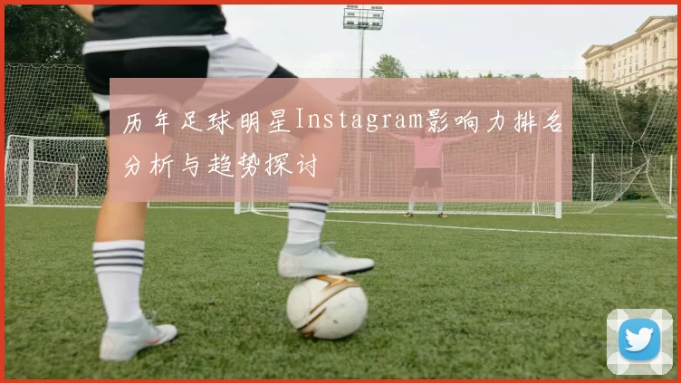 历年足球明星Instagram影响力排名分析与趋势探讨