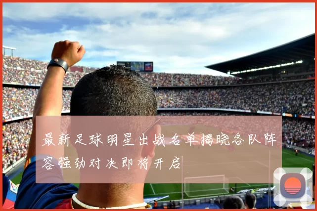 最新足球明星出战名单揭晓各队阵容强劲对决即将开启
