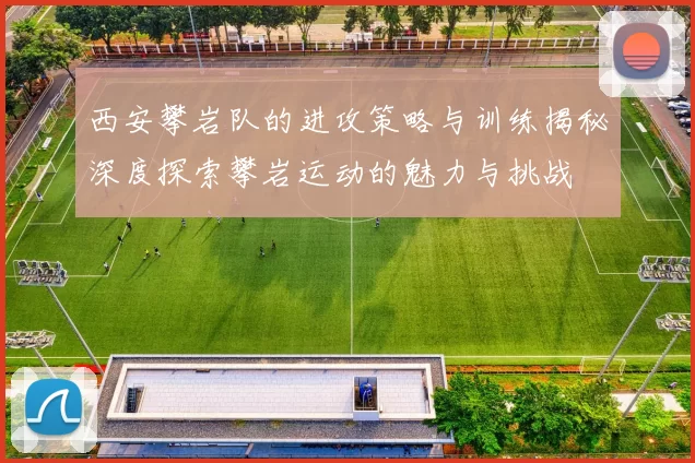 西安攀岩队的进攻策略与训练揭秘深度探索攀岩运动的魅力与挑战