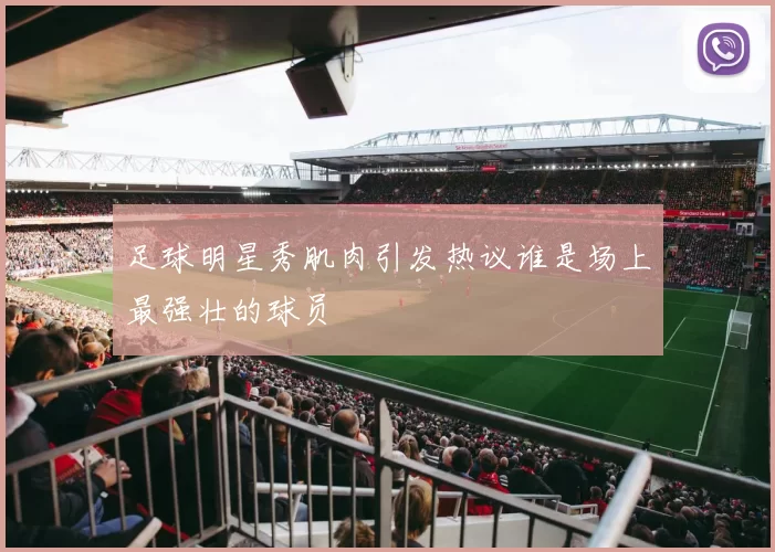 足球明星秀肌肉引发热议谁是场上最强壮的球员
