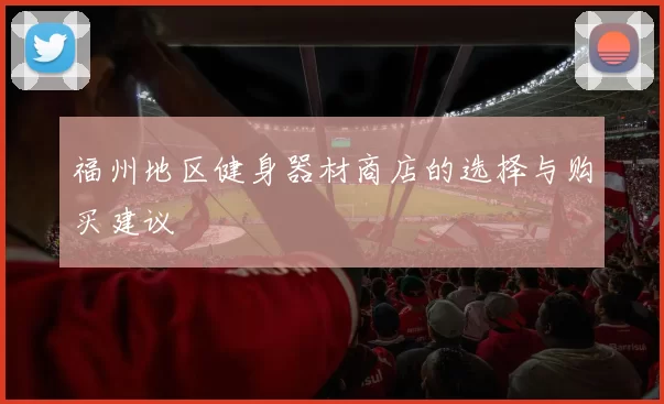 福州地区健身器材商店的选择与购买建议