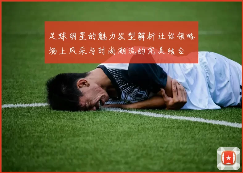 足球明星的魅力发型解析让你领略场上风采与时尚潮流的完美结合