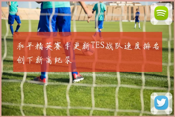 和平精英赛季更新TES战队速度排名创下新高纪录
