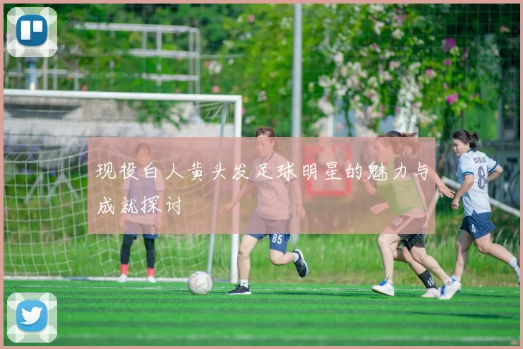 现役白人黄头发足球明星的魅力与成就探讨