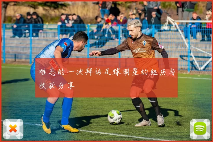 难忘的一次拜访足球明星的经历与收获分享