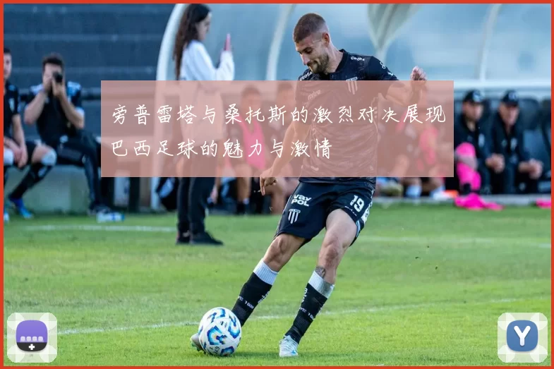 旁普雷塔与桑托斯的激烈对决展现巴西足球的魅力与激情
