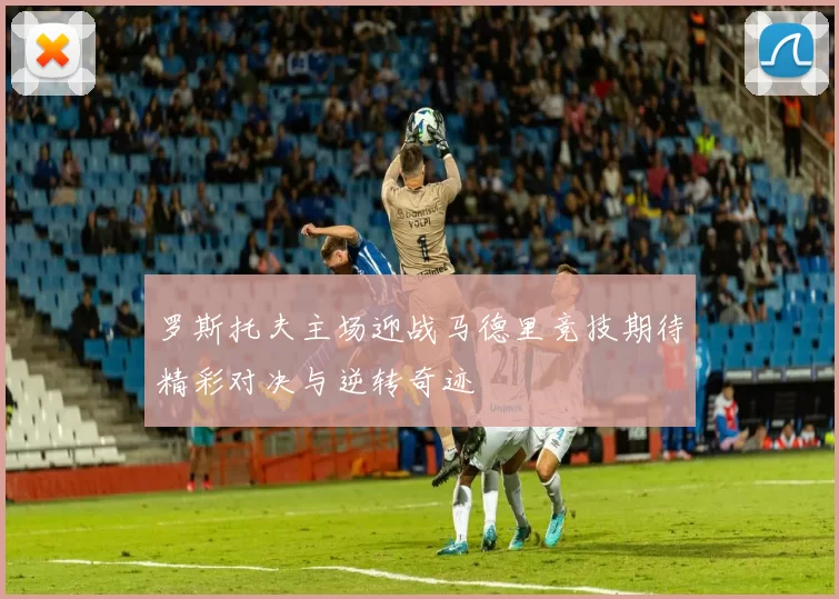 罗斯托夫主场迎战马德里竞技期待精彩对决与逆转奇迹