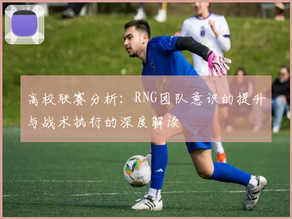 高校联赛分析：RNG团队意识的提升与战术执行的深度解读