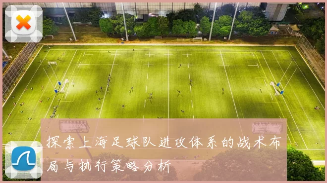探索上海足球队进攻体系的战术布局与执行策略分析