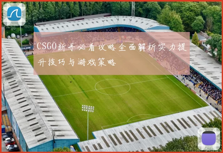 CSGO新手必看攻略全面解析实力提升技巧与游戏策略