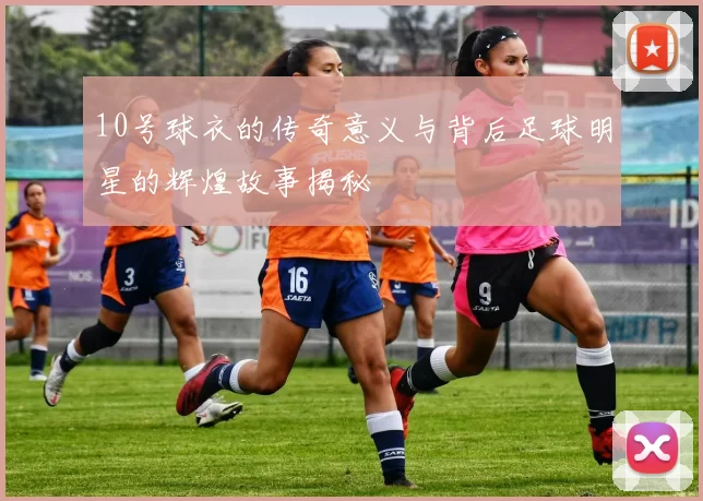 10号球衣的传奇意义与背后足球明星的辉煌故事揭秘