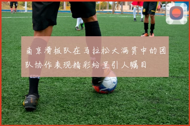 南京滑板队在马拉松大满贯中的团队协作表现精彩纷呈引人瞩目