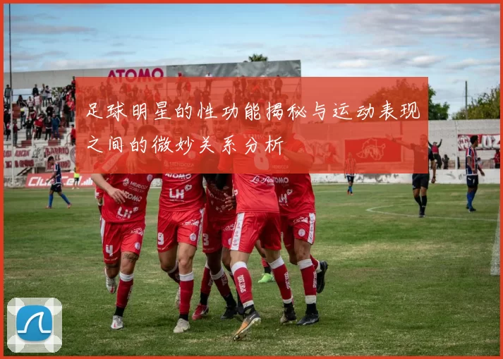 足球明星的性功能揭秘与运动表现之间的微妙关系分析
