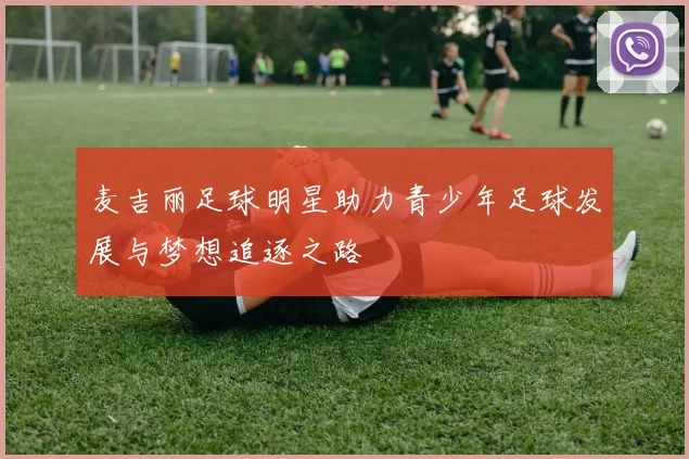 麦吉丽足球明星助力青少年足球发展与梦想追逐之路