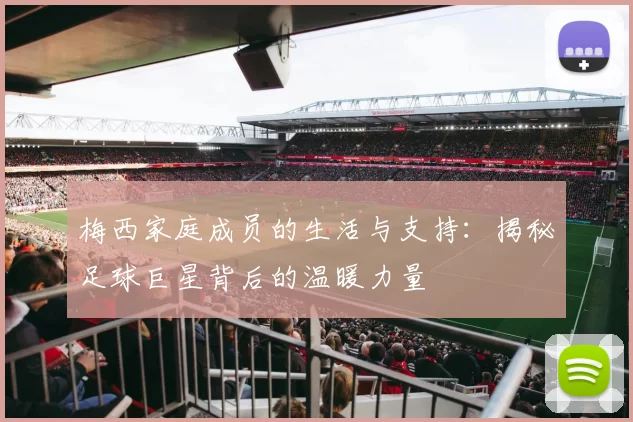 梅西家庭成员的生活与支持：揭秘足球巨星背后的温暖力量