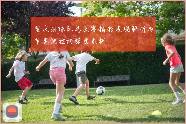 重庆排球队总决赛精彩表现解析与节奏把控的深度剖析