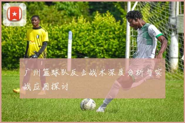 广州篮球队反击战术深度分析与实战应用探讨