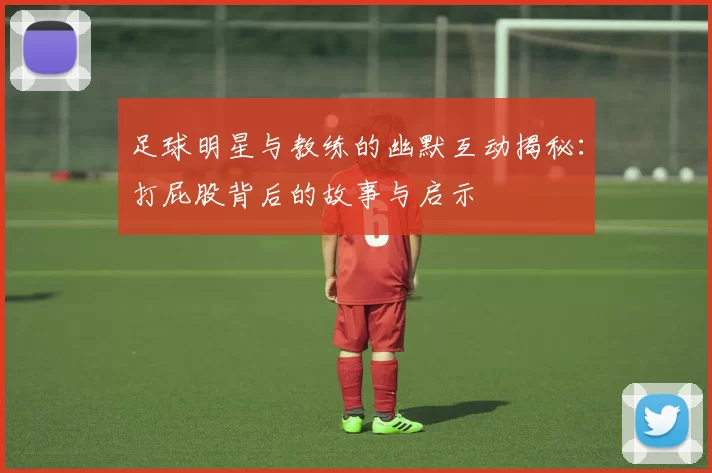 足球明星与教练的幽默互动揭秘：打屁股背后的故事与启示