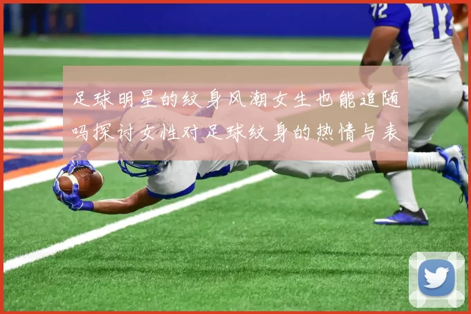 足球明星的纹身风潮女生也能追随吗探讨女性对足球纹身的热情与表达