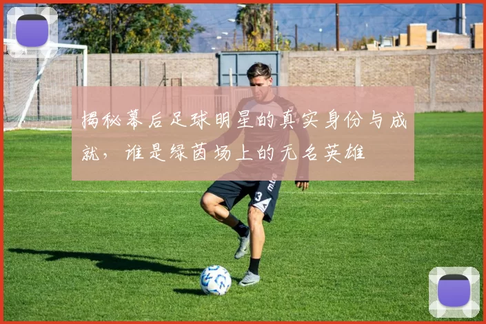 揭秘幕后足球明星的真实身份与成就，谁是绿茵场上的无名英雄
