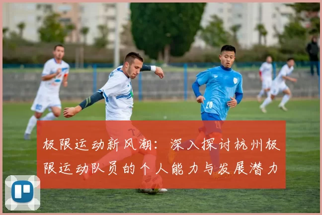 极限运动新风潮：深入探讨杭州极限运动队员的个人能力与发展潜力