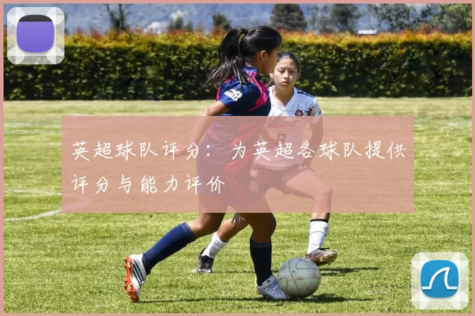 英超球队评分：为英超各球队提供评分与能力评价