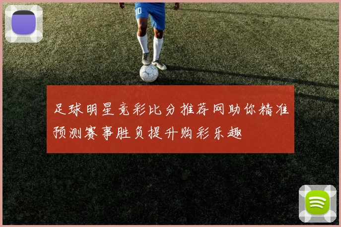 足球明星竞彩比分推荐网助你精准预测赛事胜负提升购彩乐趣