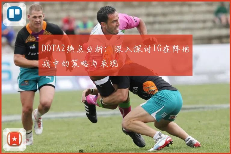 DOTA2热点分析：深入探讨IG在阵地战中的策略与表现