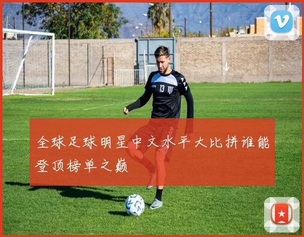 全球足球明星中文水平大比拼谁能登顶榜单之巅