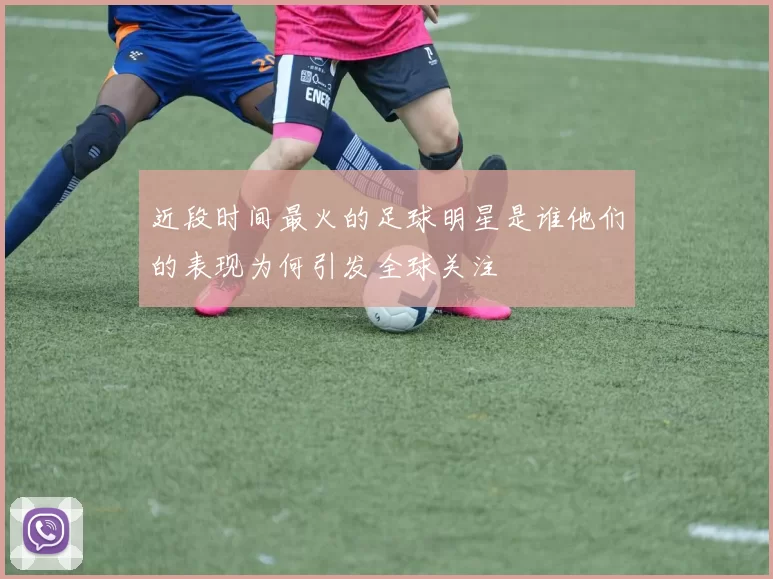 近段时间最火的足球明星是谁他们的表现为何引发全球关注