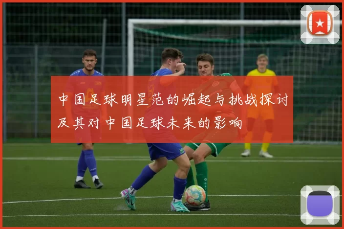 中国足球明星范的崛起与挑战探讨及其对中国足球未来的影响