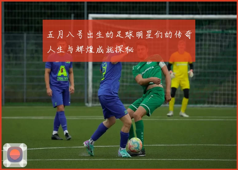 五月八号出生的足球明星们的传奇人生与辉煌成就探秘