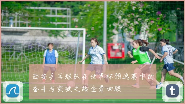 西安乒乓球队在世界杯预选赛中的奋斗与突破之路全景回顾