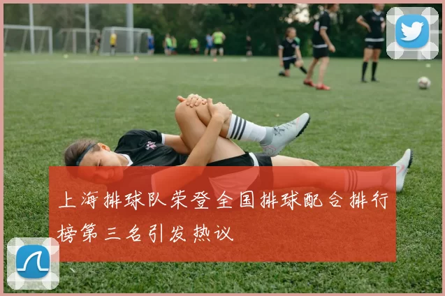 上海排球队荣登全国排球配合排行榜第三名引发热议