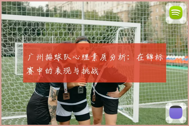 广州排球队心理素质分析：在锦标赛中的表现与挑战