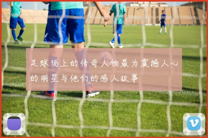 足球场上的传奇人物最为震撼人心的明星与他们的感人故事