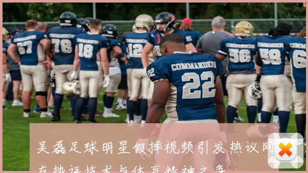 吴磊足球明星假摔视频引发热议网友热评技术与体育精神之争