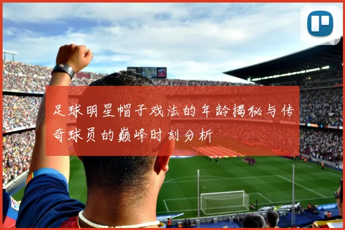 足球明星帽子戏法的年龄揭秘与传奇球员的巅峰时刻分析