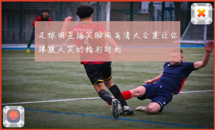 足球明星搞笑瞬间高清大合集让你捧腹大笑的精彩时刻