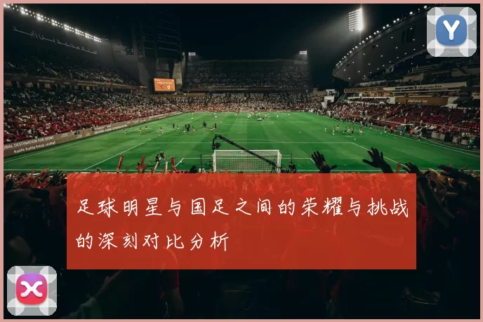 足球明星与国足之间的荣耀与挑战的深刻对比分析