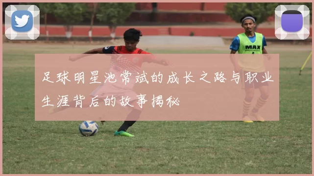 足球明星池常斌的成长之路与职业生涯背后的故事揭秘