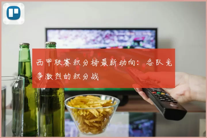西甲联赛积分榜最新动向：各队竞争激烈的积分战