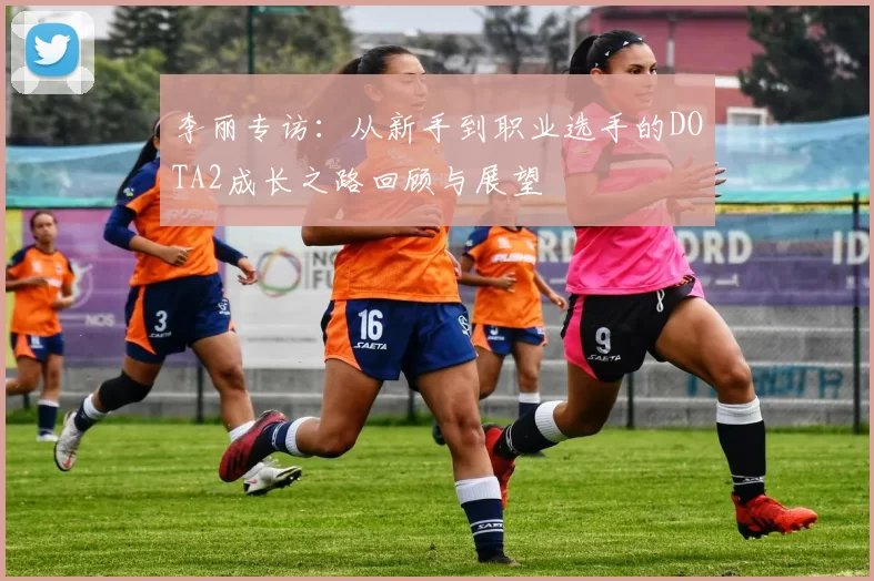 李丽专访：从新手到职业选手的DOTA2成长之路回顾与展望